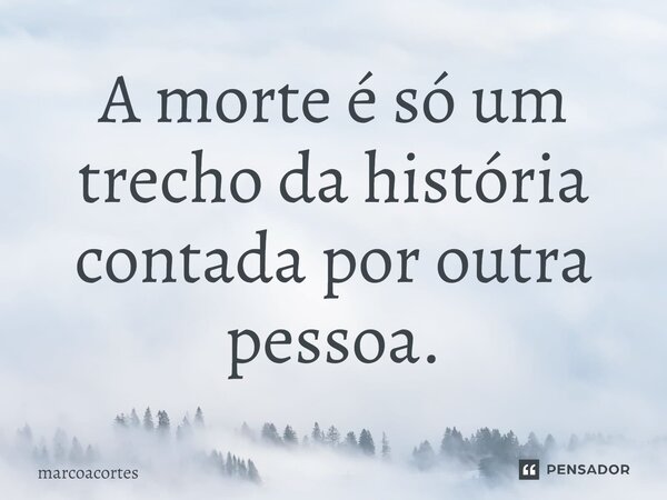 ⁠A morte é só um trecho da história contada por outra pessoa.... Frase de marcoacortes.