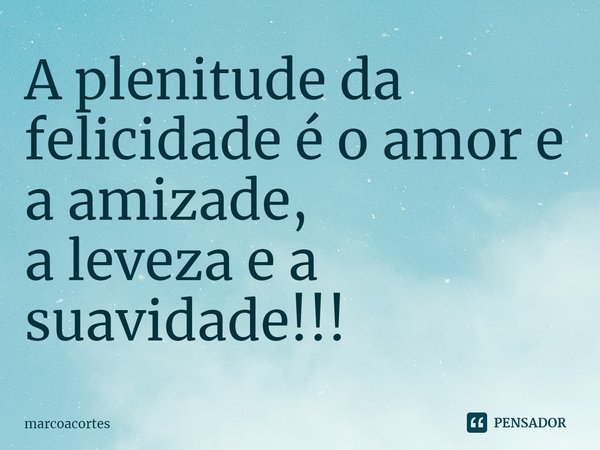⁠A plenitude da felicidade é o amor e a amizade,
a leveza e a suavidade!!!... Frase de marcoacortes.