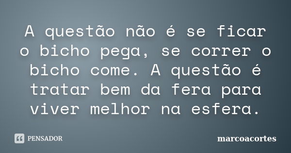 A questão não é se ficar o bicho pega, se correr o bicho come. A questão é tratar bem da fera para viver melhor na esfera.... Frase de marcoacortes.