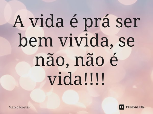 ⁠A vida é prá ser bem vivida, se não, não é vida!!!!... Frase de marcoacortes.