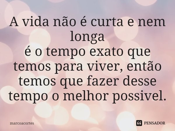 ⁠A vida não é curta e nem longa
é o tempo exato que temos para viver, então
temos que fazer desse tempo o melhor possivel.... Frase de marcoacortes.