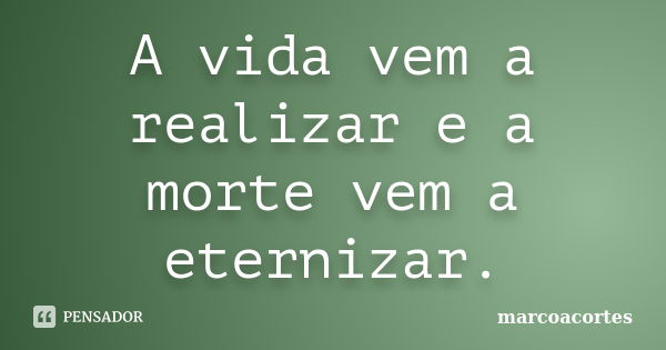 A vida vem a realizar e a morte vem a eternizar.... Frase de marcoacortes.