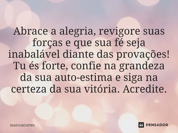 ⁠Abrace a alegria, revigore suas forças e que sua fé seja inabalável diante das provações! Tu és forte, confie na grandeza da sua auto-estima e siga na certeza ... Frase de marcoacortes.