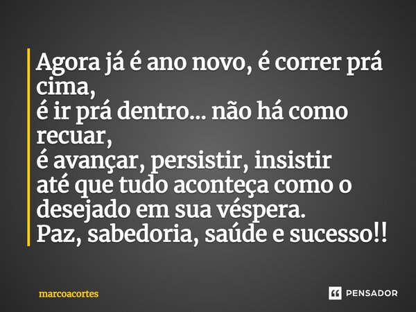 ⁠Agora já é ano novo, é correr prá cima, é ir prá dentro... não há como recuar, é avançar, persistir, insistir até que tudo aconteça como o desejado em sua vésp... Frase de marcoacortes.