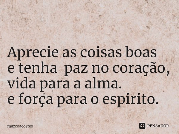 ⁠
Aprecie as coisas boas
e tenha paz no coração,
vida para a alma.
e força para o espirito.... Frase de marcoacortes.