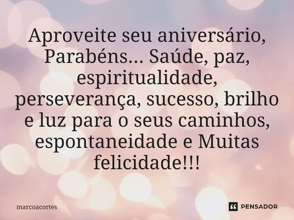 ⁠Aproveite seu aniversário, Parabéns... Saúde, paz, espiritualidade, perseverança, sucesso, brilho e luz para o seus caminhos, espontaneidade e Muitas felicidad... Frase de marcoacortes.