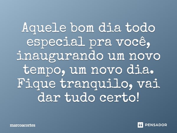 ⁠Aquele bom dia todo especial pra você, inaugurando um novo tempo, um novo dia. Fique tranquilo, vai dar tudo certo!... Frase de marcoacortes.