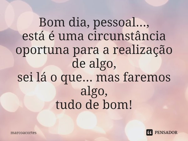 ⁠Bom dia, pessoal...,
está é uma circunstância oportuna para a realização de algo,
sei lá o que... mas faremos algo,
tudo de bom!... Frase de marcoacortes.