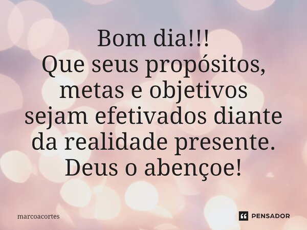 ⁠Bom dia!!! Que seus propósitos, metas e objetivos sejam efetivados diante da realidadepresente. Deus o abençoe!... Frase de marcoacortes.