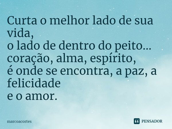 ⁠Curta o melhor lado de sua vida,
o lado de dentro do peito...
coração, alma, espírito,
é onde se encontra, a paz, a felicidade
e o amor.... Frase de marcoacortes.