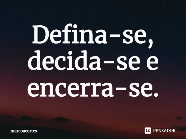⁠Defina-se, decida-se e encerra-se.... Frase de marcoacortes.