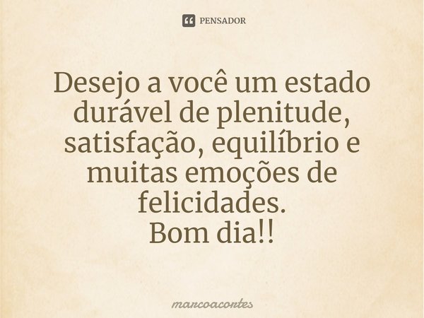⁠Desejo a você um estado durável de plenitude, satisfação, equilíbrio e muitas emoções de felicidades. Bom dia!!... Frase de marcoacortes.