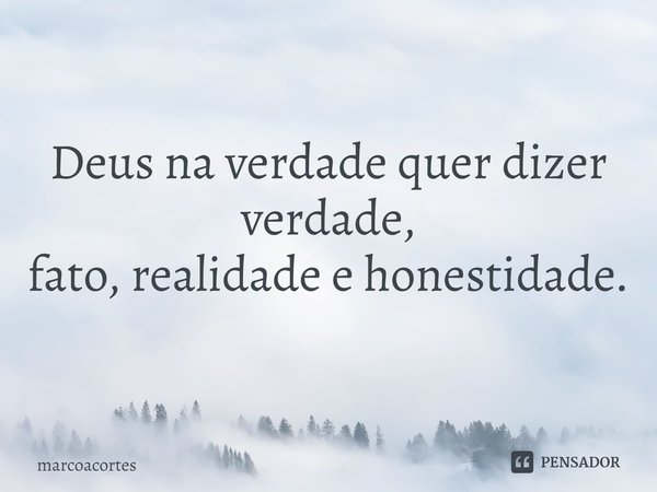 ⁠Deus na verdade quer dizer verdade, fato, realidade e honestidade.... Frase de marcoacortes.