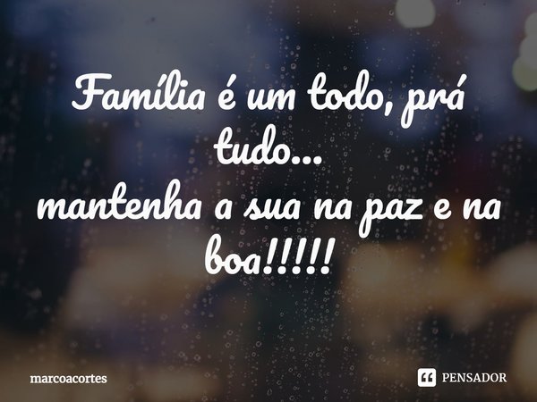 ⁠Família é um todo, prá tudo...
mantenha a sua na paz e na boa!!!!!... Frase de marcoacortes.