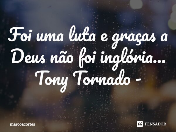 ⁠Foi uma luta e graças a Deus não foi inglória... Tony Tornado -... Frase de marcoacortes.