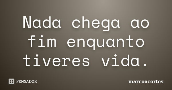 Nada chega ao fim enquanto tiveres vida.... Frase de marcoacortes.