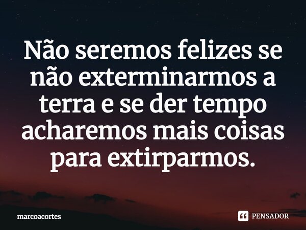⁠Não seremos felizes se não exterminarmos a terra e se der tempo acharemos mais coisas para extirparmos.... Frase de marcoacortes.