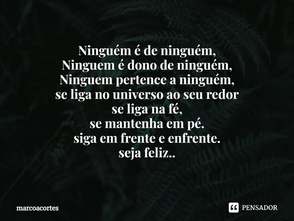 ⁠Ninguém é de ninguém,
Ninguem é dono de ninguém,
Ninguem pertence a ninguém,
se liga no universo ao seu redor
se liga na fé,
se mantenha em pé.
siga em frente ... Frase de marcoacortes.