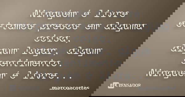Ninguém é livre estamos presos em alguma coisa, algum lugar, algum sentimento. Ninguém é livre...... Frase de marcoacortes.