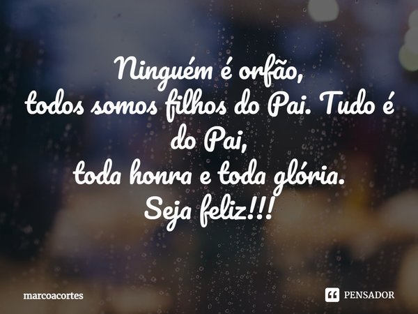 ⁠Ninguém é orfão,
todos somos filhos do Pai. Tudo é do Pai,
toda honra e toda glória.
Seja feliz!!!... Frase de marcoacortes.