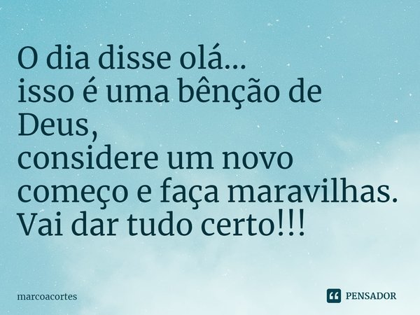 ⁠O dia disse olá...
isso é uma bênção de Deus,
considere um novo começo e faça maravilhas.
Vai dar tudo certo!!!... Frase de marcoacortes.