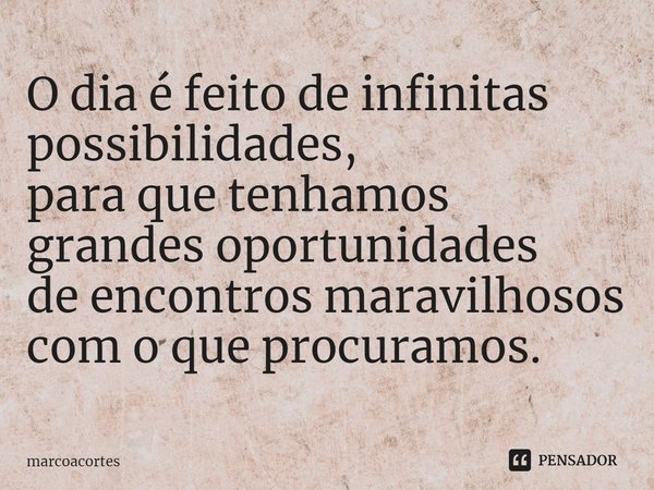 ⁠O dia é feito de infinitas possibilidades,
para que tenhamos grandes oportunidades
de encontros maravilhosos com o que procuramos.... Frase de marcoacortes.