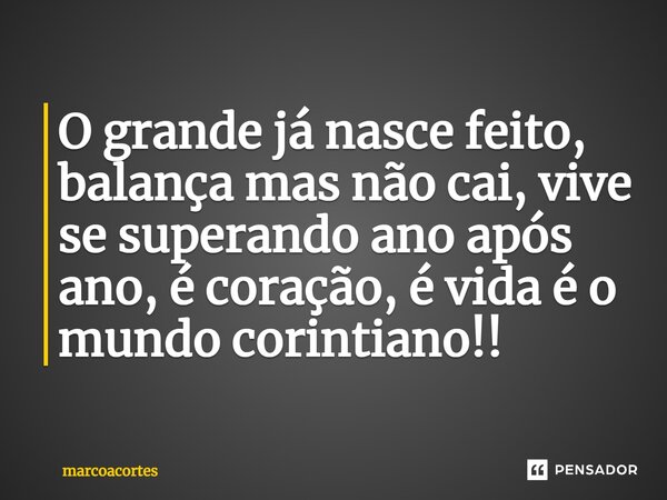 ⁠O grande já nasce feito, balança mas não cai, vive se superando ano após ano, é coração, é vida é o mundo corintiano!!... Frase de marcoacortes.