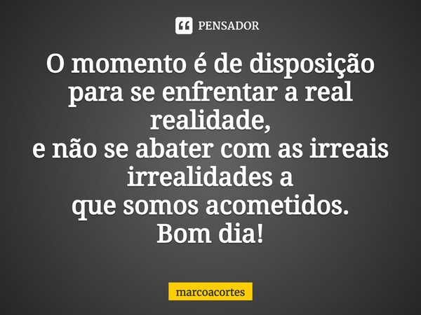 ⁠O momento é de disposição para se enfrentar a real realidade, e não se abater com as irreais irrealidades a que somos acometidos. Bom dia!... Frase de marcoacortes.