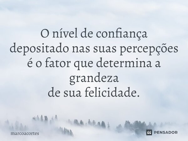 ⁠O nível de confiança depositado nas suas percepções é o fator que determina a grandeza de sua felicidade.... Frase de marcoacortes.