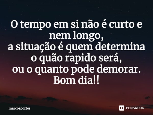 ⁠O tempo em si não é curto e nem longo,
a situação é quem determina o quão rapido será,
ou o quanto pode demorar.
Bom dia!!... Frase de marcoacortes.