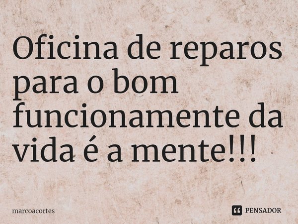 ⁠Oficina de reparos para o bom funcionamente da vida é a mente!!!... Frase de marcoacortes.