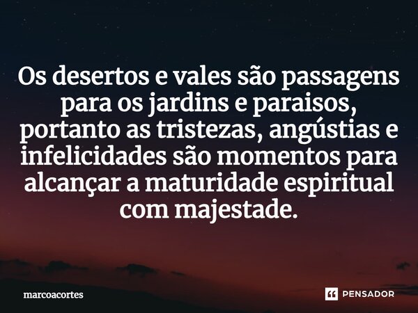 ⁠Os desertos e vales são passagens para os jardins e paraisos, portanto as tristezas, angústias e infelicidades são momentos para alcançar a maturidade espiritu... Frase de marcoacortes.