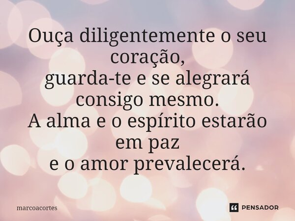 ⁠Ouça diligentemente o seu coração, guarda-te e se alegrará consigo mesmo. A alma e o espírito estarão em paz e o amor prevalecerá.... Frase de marcoacortes.