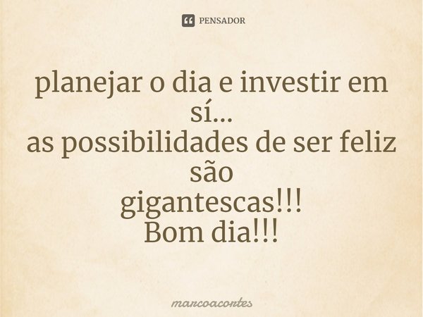 ⁠planejar o dia e investir em sí... as possibilidades de ser feliz são gigantescas!!! Bom dia!!!... Frase de marcoacortes.