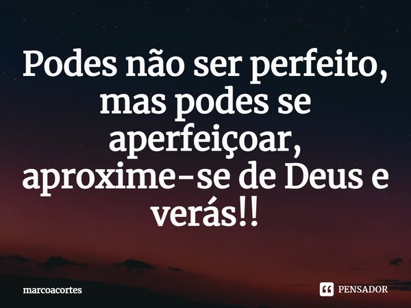 ⁠Podes não ser perfeito, mas podes se aperfeiçoar, aproxime-se de Deus e verás!!... Frase de marcoacortes.