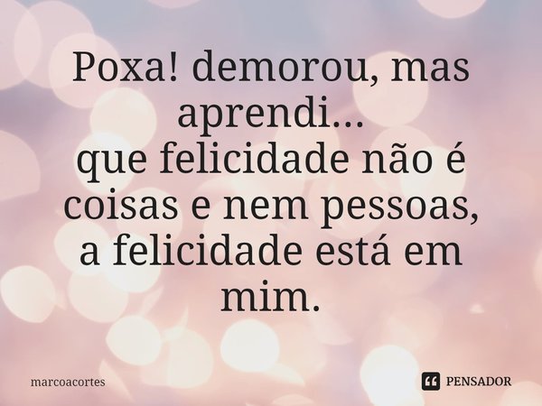 ⁠Poxa! demorou, mas aprendi...
que felicidade não é coisas e nem pessoas,
a felicidade está em mim.... Frase de marcoacortes.