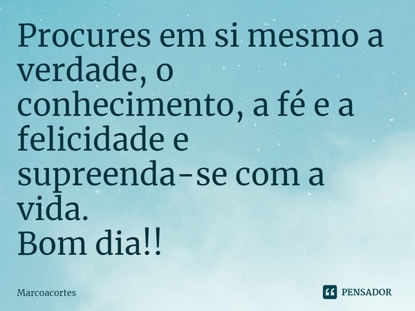 ⁠Procures em si mesmo a verdade, o conhecimento, a fé e a felicidade e supreenda-se com a vida.
Bom dia!!... Frase de marcoacortes.