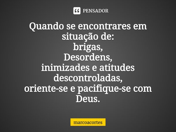 ⁠⁠Quando se encontrares em situação de: brigas, Desordens, inimizades e atitudes descontroladas, oriente-se e pacifique-se com Deus.... Frase de marcoacortes.