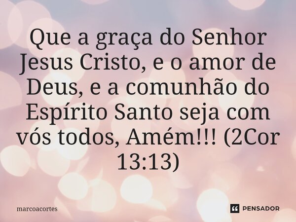 ⁠Que a graça do Senhor Jesus Cristo, e o amor de Deus, e a comunhão do Espírito Santo seja com vós todos, Amém!!! (2Cor 13:13)... Frase de marcoacortes.