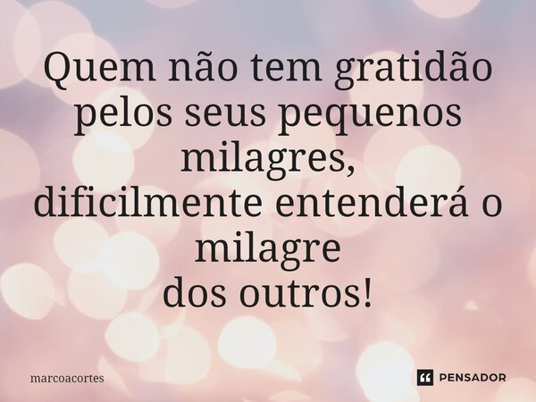 ⁠Quem não tem gratidão pelos seus pequenos milagres, dificilmente entenderá o milagre dos outros!... Frase de marcoacortes.