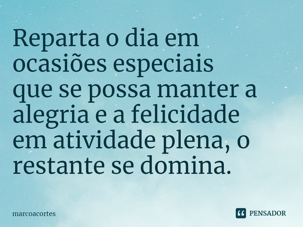 ⁠Reparta o dia em ocasiões especiais
que se possa manter a alegria e a felicidade
em atividade plena, o restante se domina.... Frase de marcoacortes.