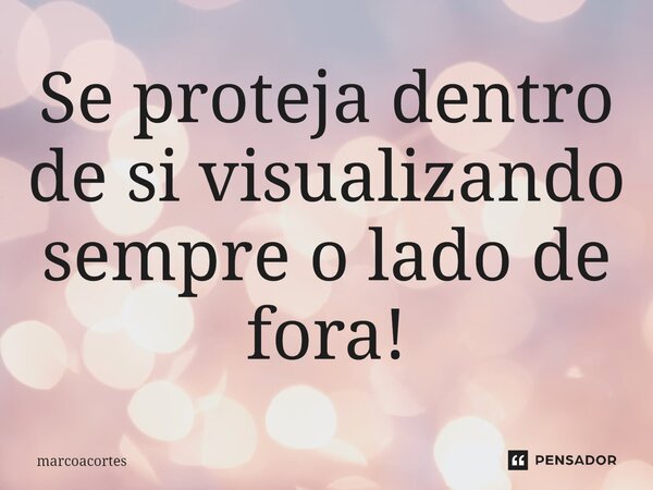 ⁠Se proteja dentro de si visualizando sempre o lado de fora!... Frase de marcoacortes.