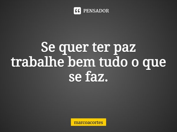 ⁠Se quer ter paz trabalhe bem tudo o que se faz.... Frase de marcoacortes.