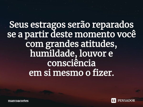 ⁠Seus estragos serão reparados
se a partir deste momento você
com grandes atitudes,
humildade, louvor e consciência
em si mesmo o fizer.... Frase de marcoacortes.