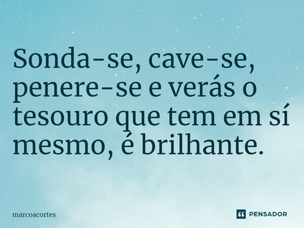 ⁠Sonda-se, cave-se, penere-se e verás o tesouro que tem em sí mesmo, é brilhante.... Frase de marcoacortes.
