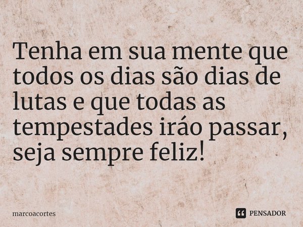 ⁠Tenha em sua mente que todos os dias são dias de lutas e que todas as tempestades iráo passar, seja sempre feliz!... Frase de marcoacortes.