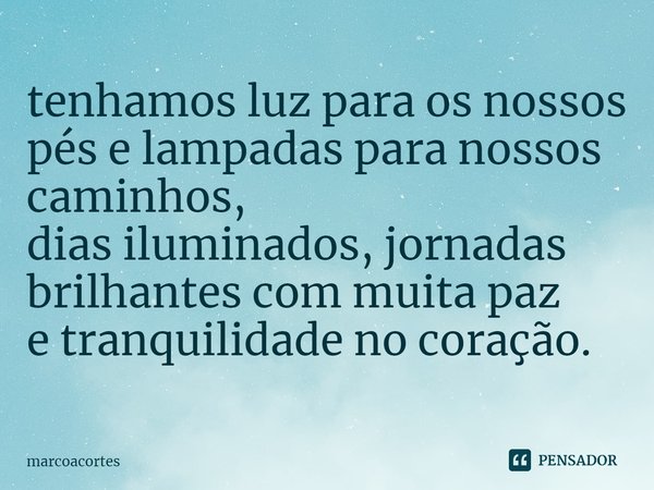 ⁠tenhamos luz para os nossos pés e lampadas para nossos caminhos,
dias iluminados, jornadas brilhantes com muita paz
e tranquilidadeno coração.... Frase de marcoacortes.