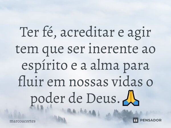 ⁠Ter fé, acreditar e agir tem que ser inerente ao espírito e a alma para fluir em nossas vidas o poder de Deus.🙏... Frase de marcoacortes.