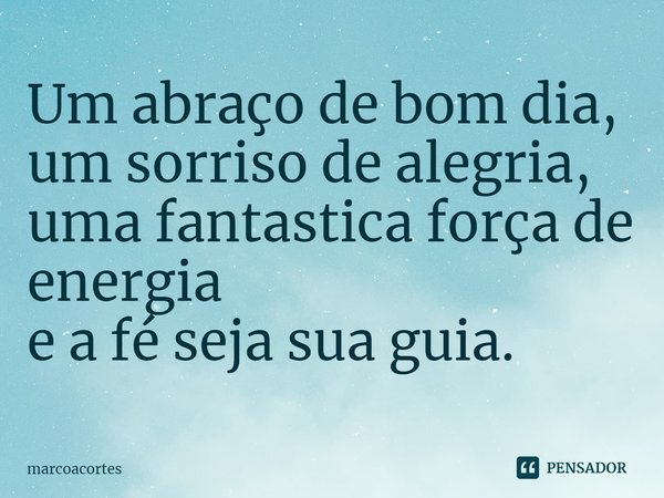 ⁠Um abraço de bom dia, um sorriso de alegria, uma fantástica força de energia e a fé seja sua guia.... Frase de marcoacortes.