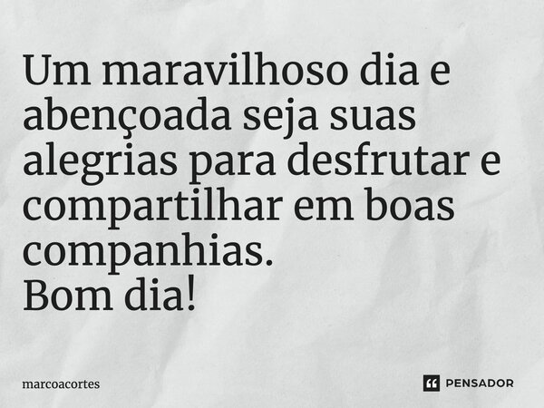 ⁠Um maravilhoso dia e abençoada seja suas alegrias para desfrutar e compartilhar em boas companhias. Bom dia!... Frase de marcoacortes.